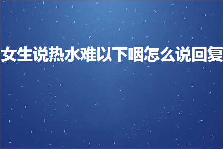 恋爱话术:女生说热水难以下咽怎么说回复